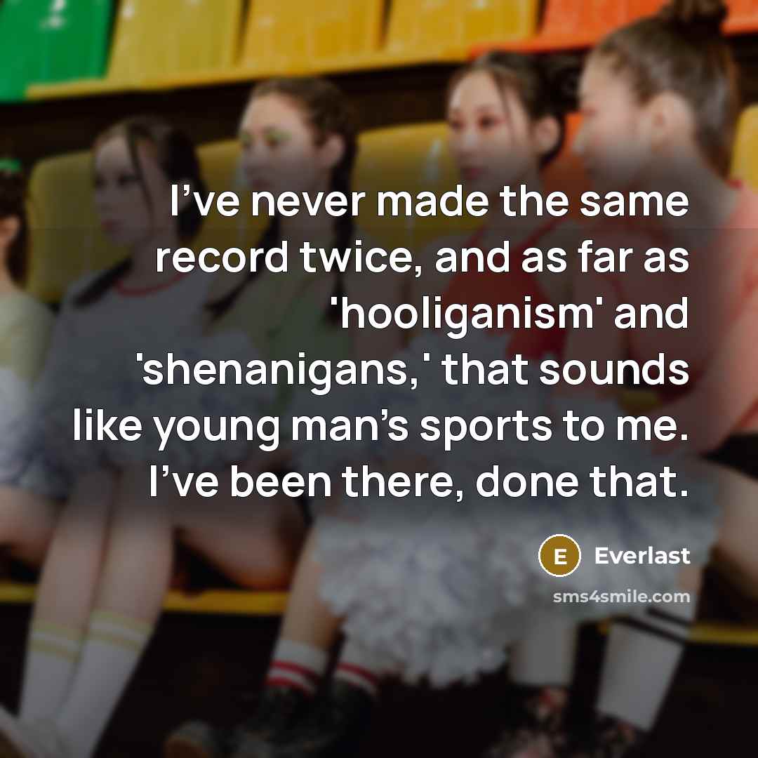 “I've never made the same record twice, and as far as 'hooliganism' and 'shenanigans,' that sounds like young man's sports to me. I've been there, done that.” quote by Everlast