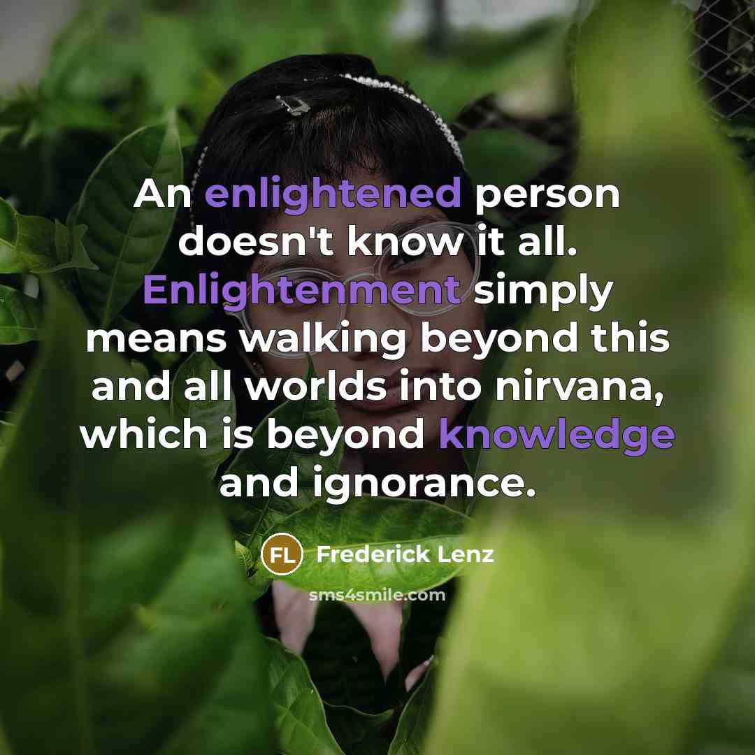 “An enlightened person doesn't know it all. Enlightenment simply means walking beyond this and all worlds into nirvana, which is beyond knowledge and ignorance.” quote by Frederick Lenz
