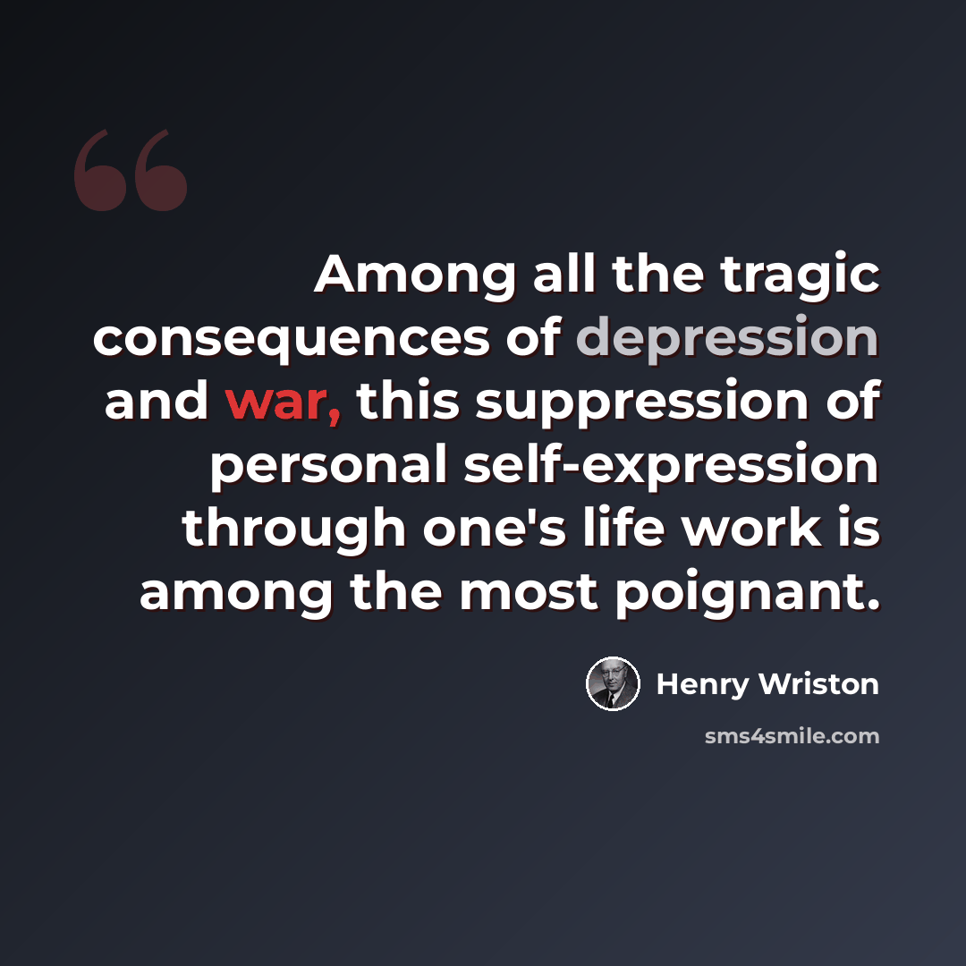 “Among all the tragic consequences of depression and war, this suppression of personal self-expression through one's life work is among the most poignant.” quote by Henry Wriston