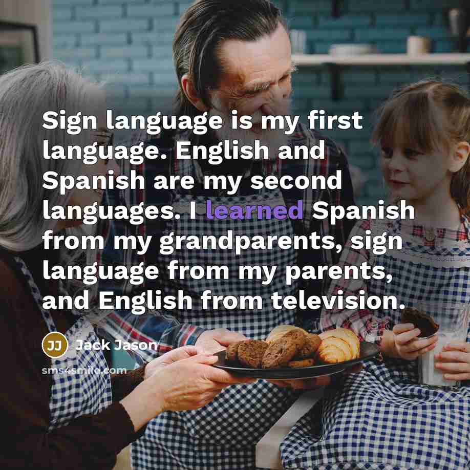 “Sign language is my first language. English and Spanish are my second languages. I learned Spanish from my grandparents, sign language from my parents, and English from television.” quote by Jack Jason