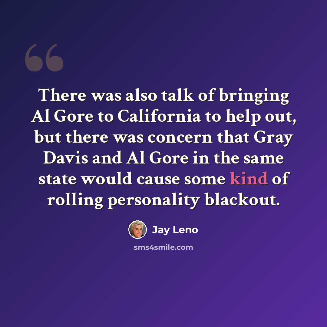 “There was also talk of bringing Al Gore to California to help out, but there was concern that Gray Davis and Al Gore in the same state would cause some kind of rolling personality blackout.” quote by Jay Leno