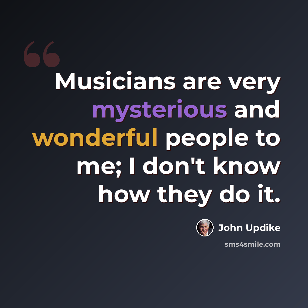 “Musicians are very mysterious and wonderful people to me; I don't know how they do it.” quote by John Updike