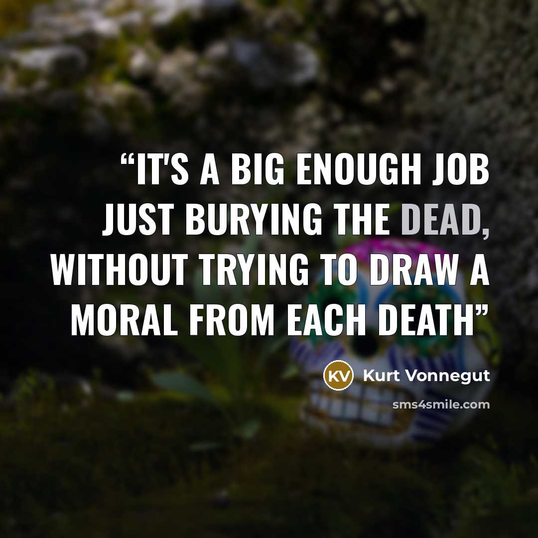“It's a big enough job just burying the dead, without trying to draw a moral from each death” quote by Kurt Vonnegut