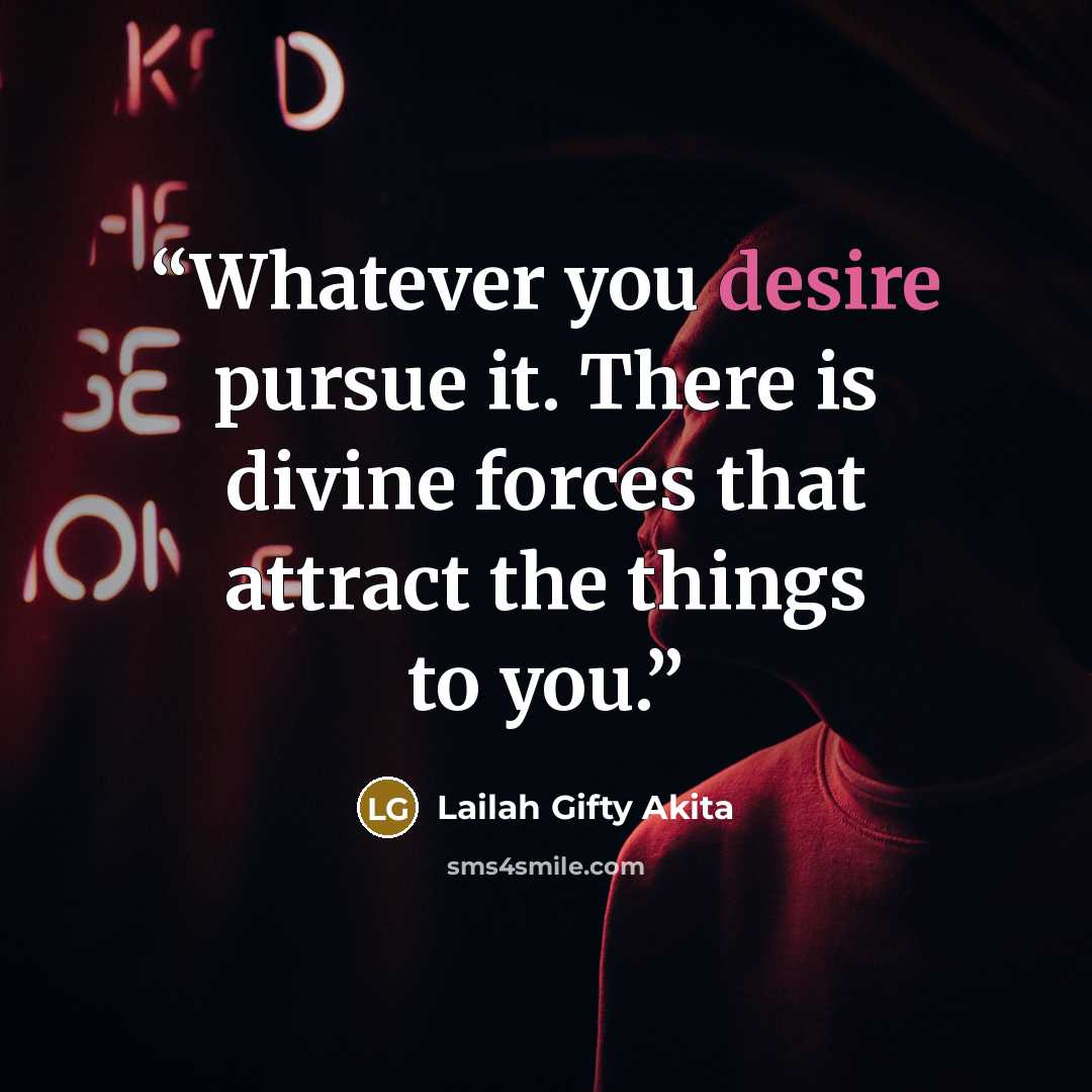 “Whatever you desire pursue it. There is divine forces that attract the things to you.” quote by Lailah Gifty Akita