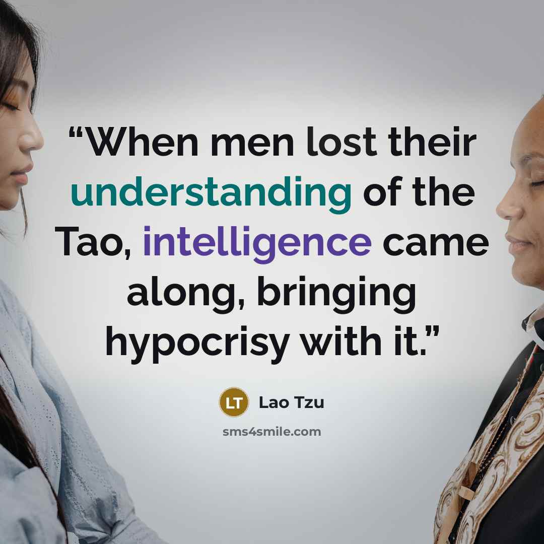 “When men lost their understanding of the Tao, intelligence came along, bringing hypocrisy with it.” quote by Lao Tzu