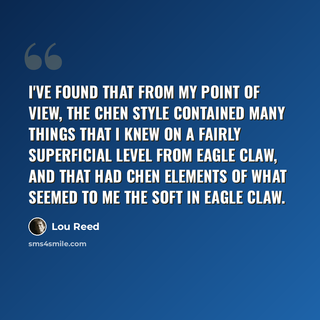 “I've found that from my point of view, the Chen style contained many things that I knew on a fairly superficial level from Eagle Claw, and that had Chen elements of what seemed to me the soft in Eagle Claw.” quote by Lou Reed