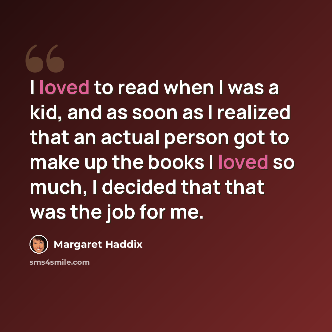“I loved to read when I was a kid, and as soon as I realized that an actual person got to make up the books I loved so much, I decided that that was the job for me.” quote by Margaret Haddix