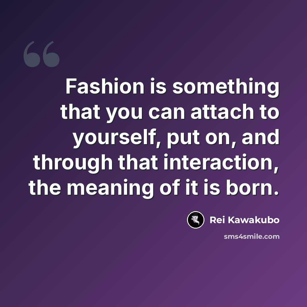 “Fashion is something that you can attach to yourself, put on, and through that interaction, the meaning of it is born.” quote by Rei Kawakubo