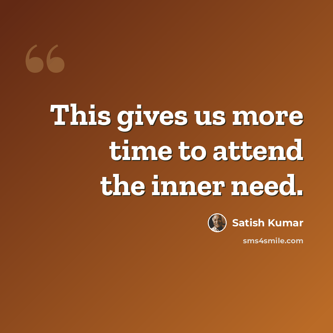 “This gives us more time to attend the inner need.” quote by Satish Kumar