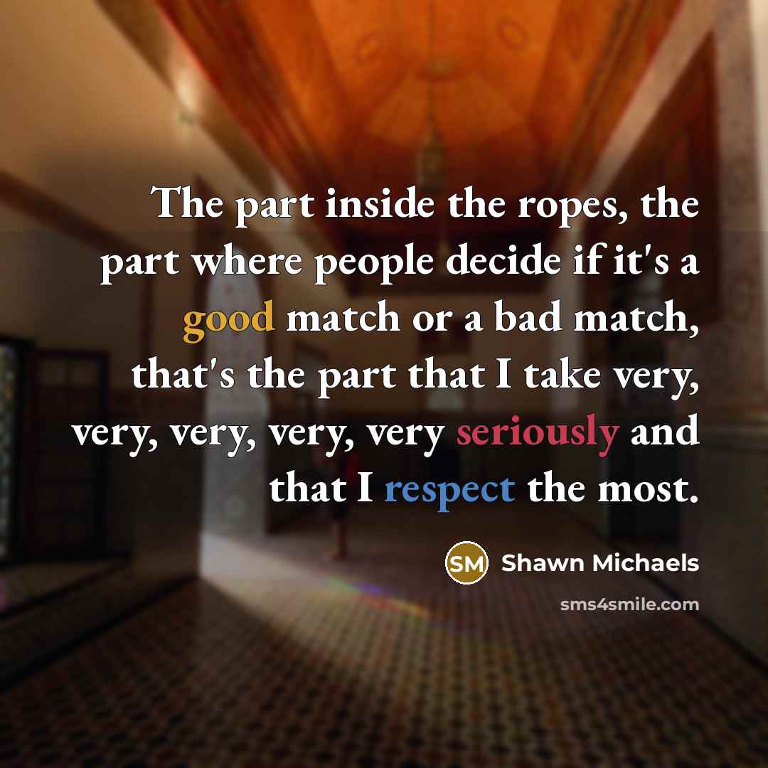 “The part inside the ropes, the part where people decide if it's a good match or a bad match, that's the part that I take very, very, very, very, very seriously and that I respect the most.” quote by Shawn Michaels