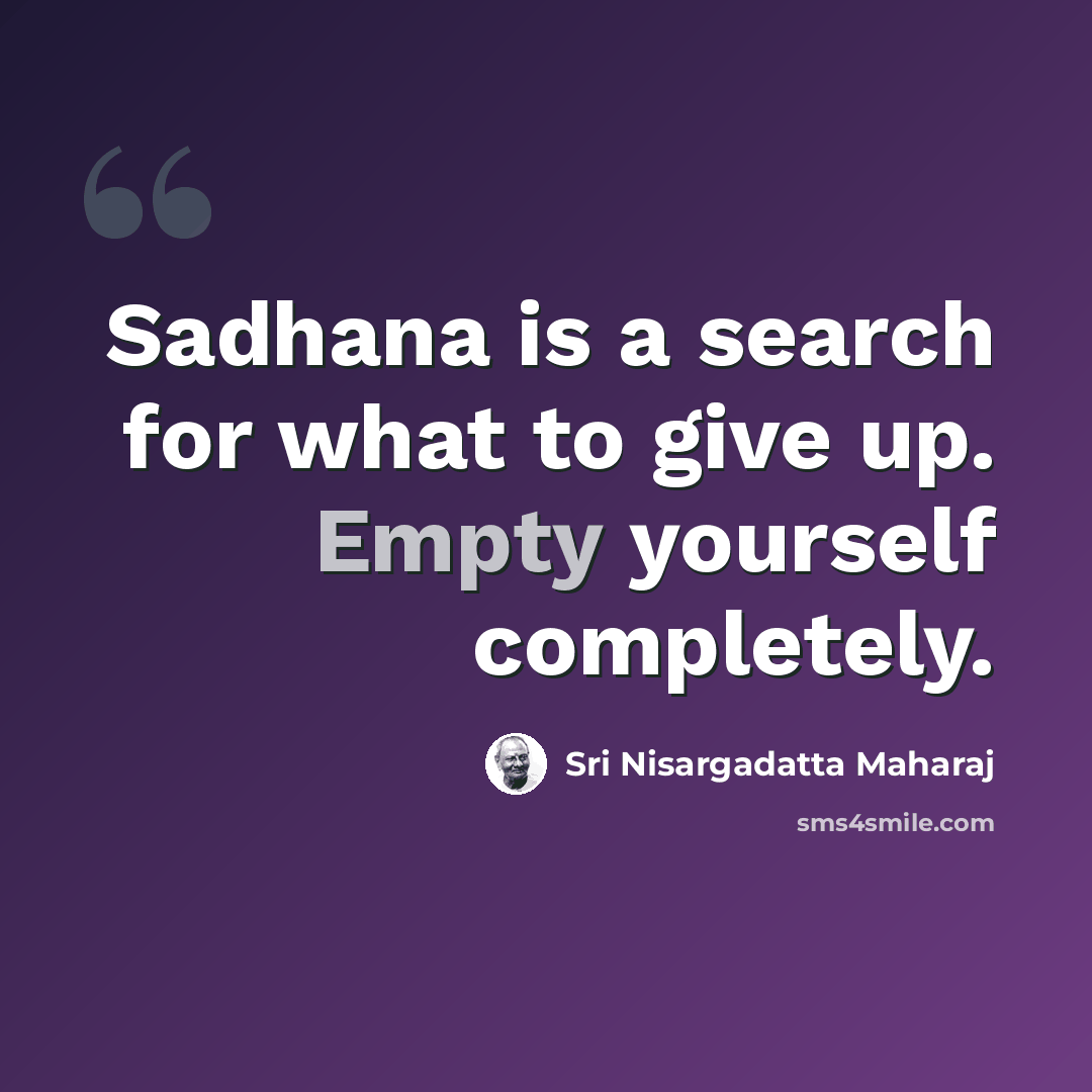 “Sadhana is a search for what to give up. Empty yourself completely.” quote by Sri Nisargadatta Maharaj