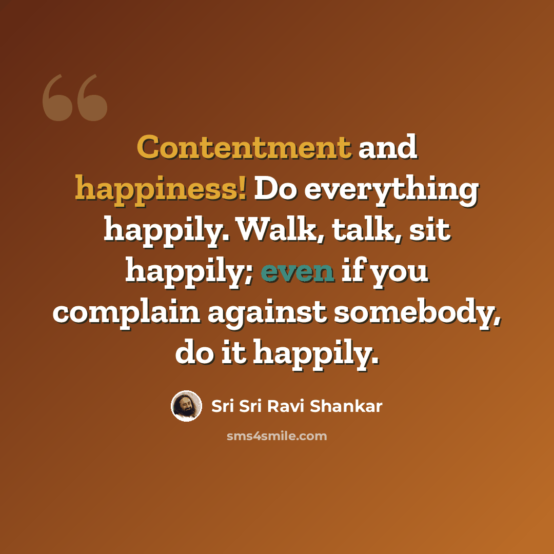 “Contentment and happiness! Do everything happily. Walk, talk, sit happily; even if you complain against somebody, do it happily.” quote by Sri Sri Ravi Shankar