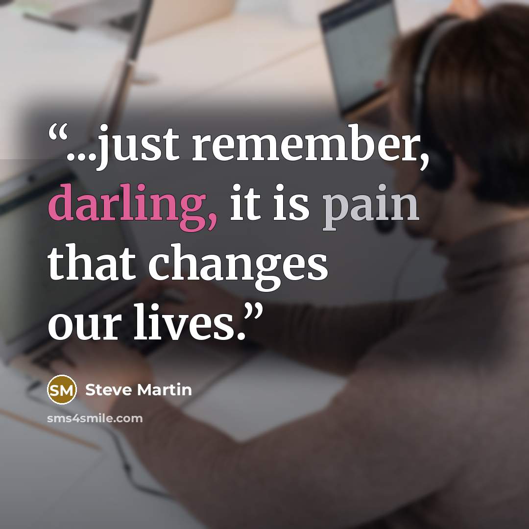“...just remember, darling, it is pain that changes our lives.” quote by Steve Martin