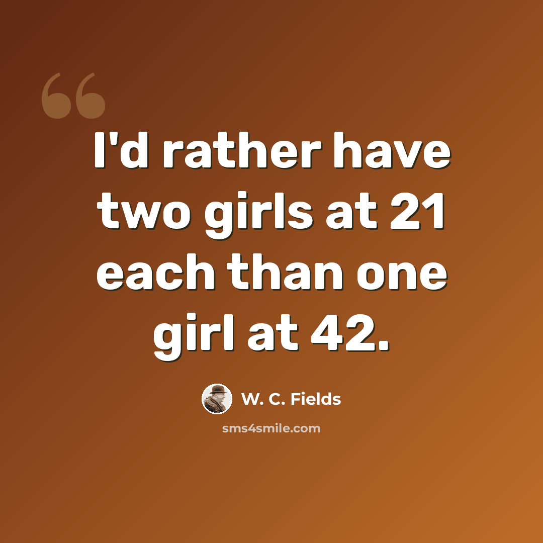 “I'd rather have two girls at 21 each than one girl at 42.” quote by W. C. Fields