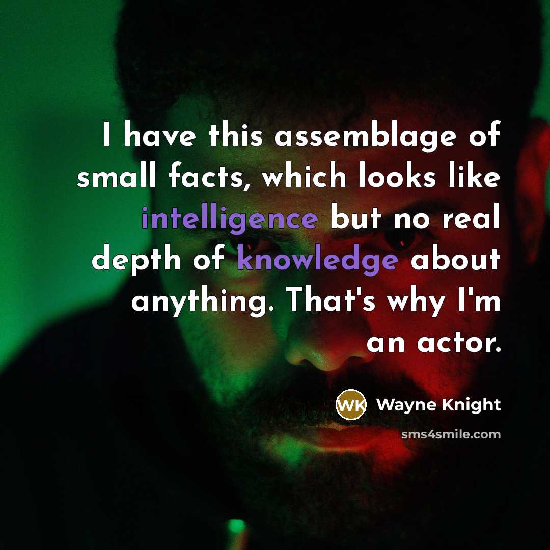 “I have this assemblage of small facts, which looks like intelligence but no real depth of knowledge about anything. That's why I'm an actor.” quote by Wayne Knight