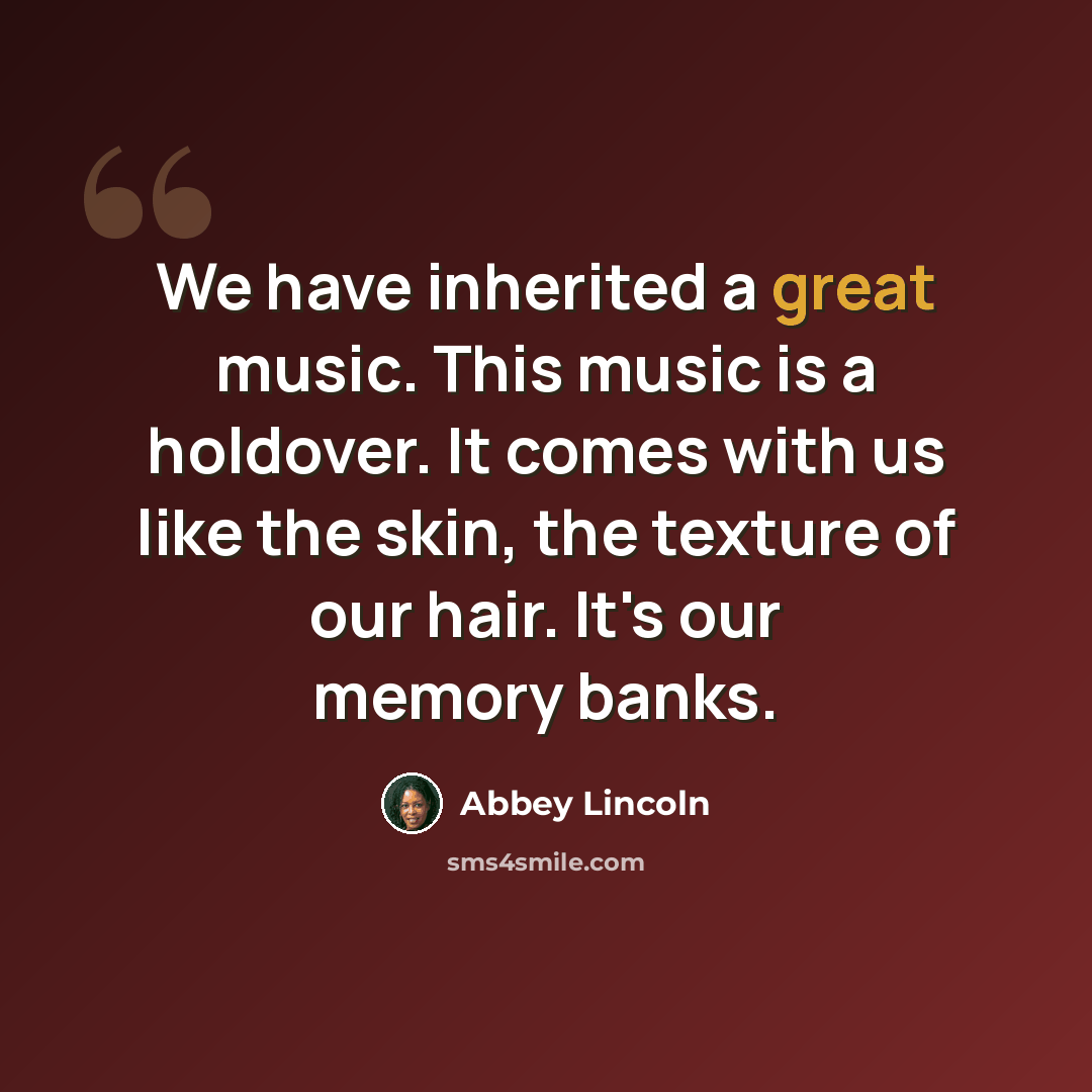 “We have inherited a great music. This music is a holdover. It comes with us like the skin, the texture of our hair. It's our memory banks.” quote by Abbey Lincoln