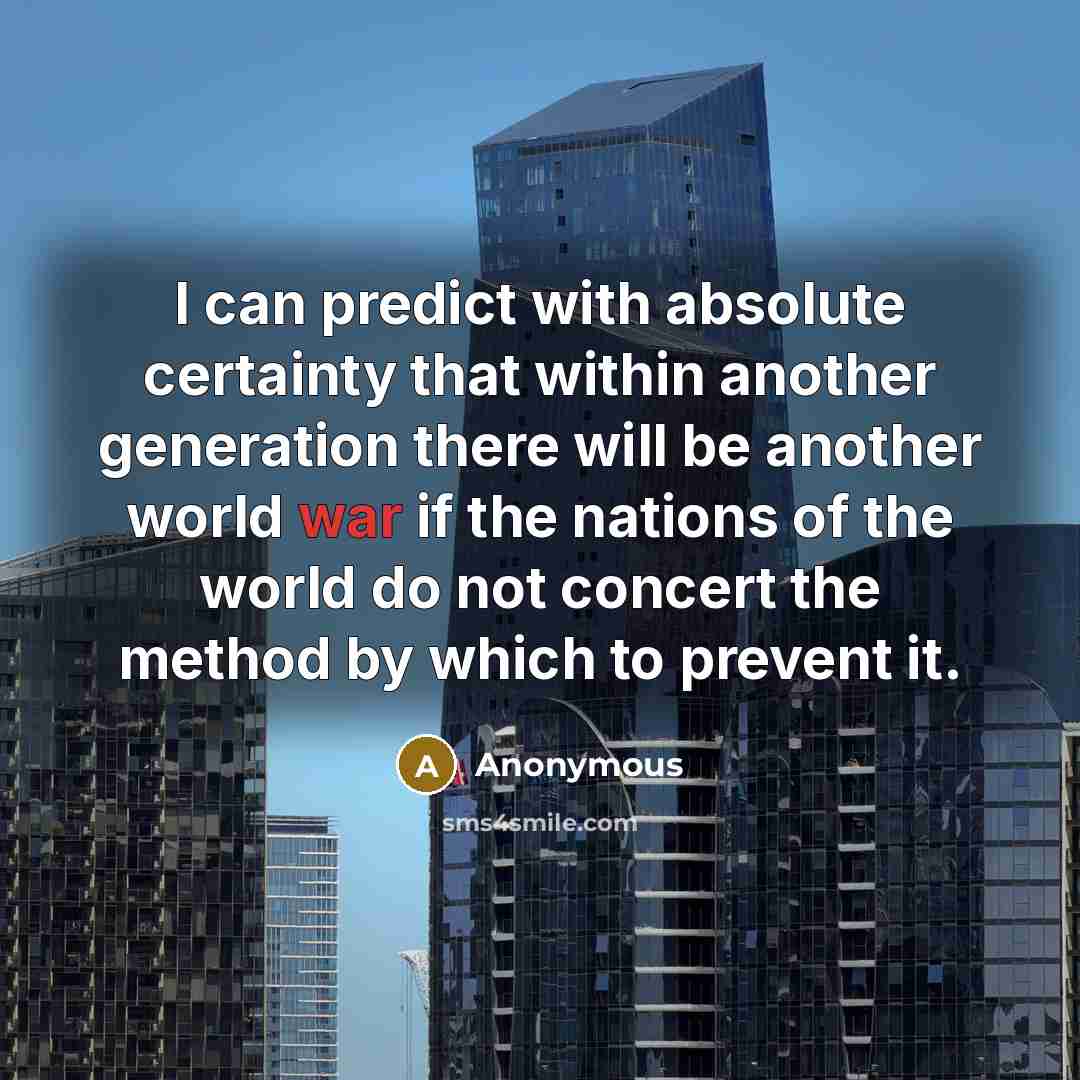 “I can predict with absolute certainty that within another generation there will be another world war if the nations of the world do not concert the method by which to prevent it.” quote by Anonymous
