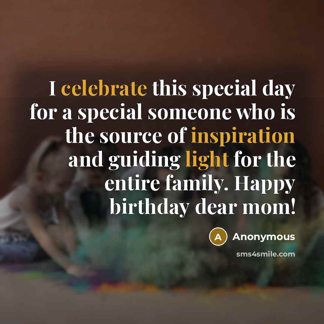 “I celebrate this special day for a special someone who is the source of inspiration and guiding light for the entire family. Happy birthday dear mom!” quote by Anonymous
