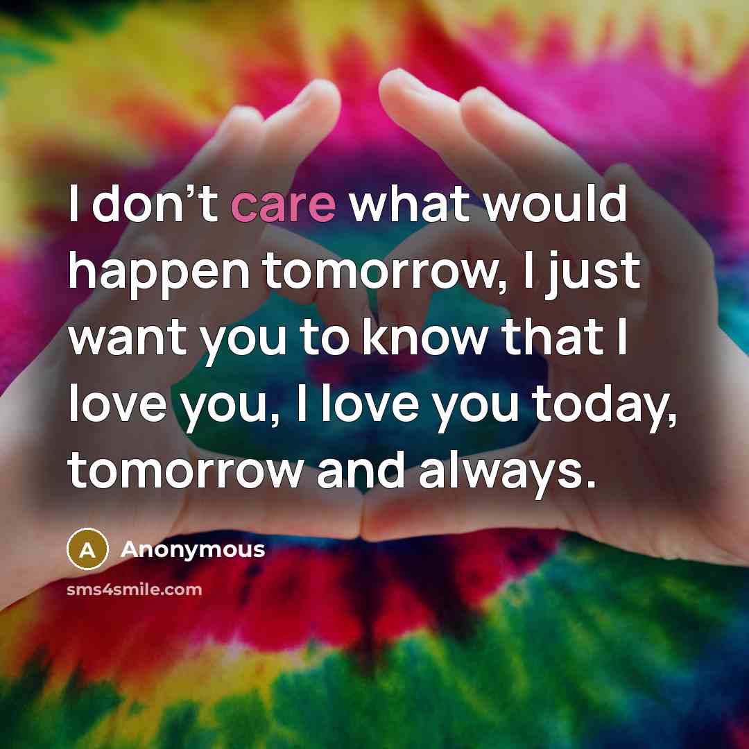 “I don't care what would happen tomorrow, I just want you to know that I love you, I love you today, tomorrow and always.” quote by Anonymous