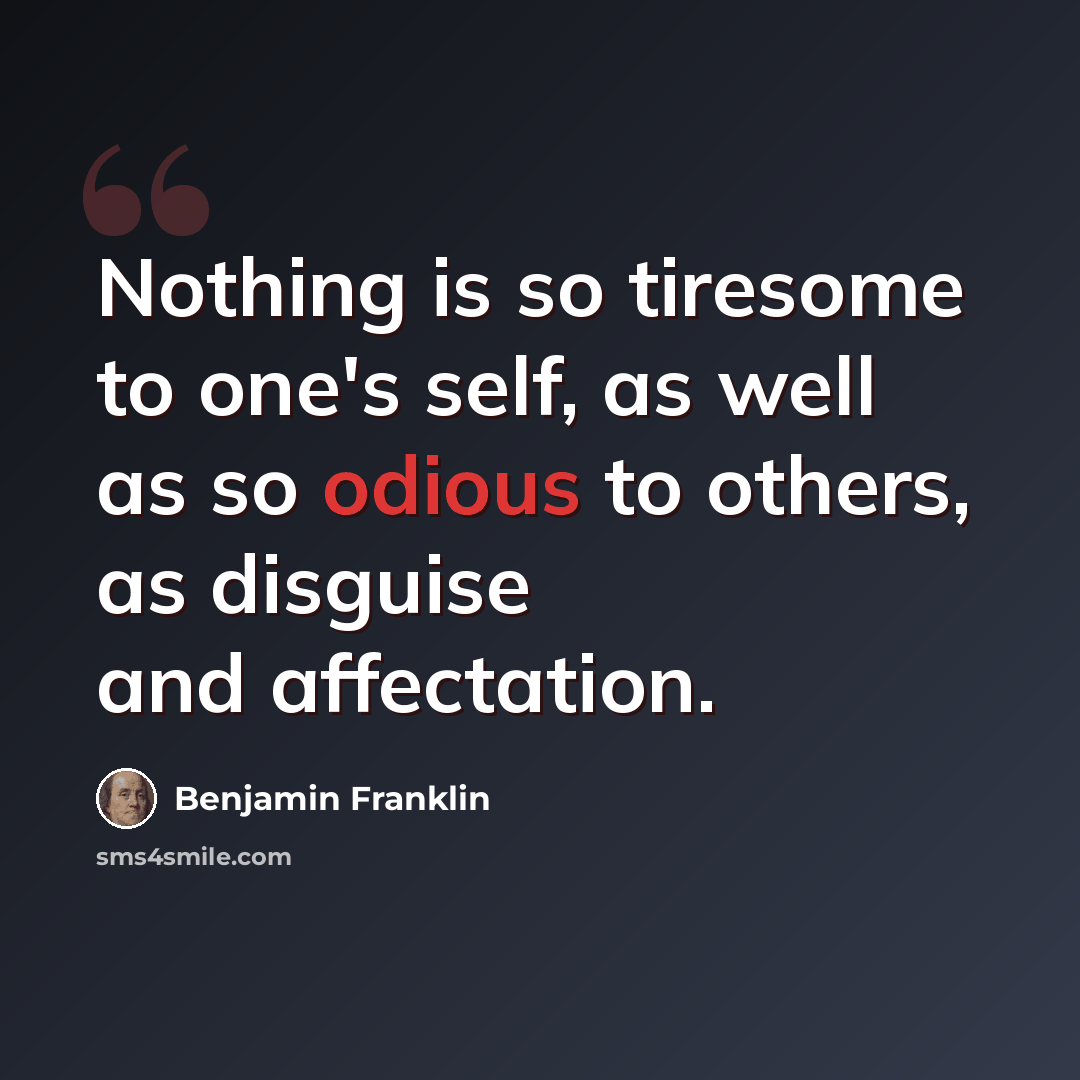 “Nothing is so tiresome to one's self, as well as so odious to others, as disguise and affectation.” quote by Benjamin Franklin
