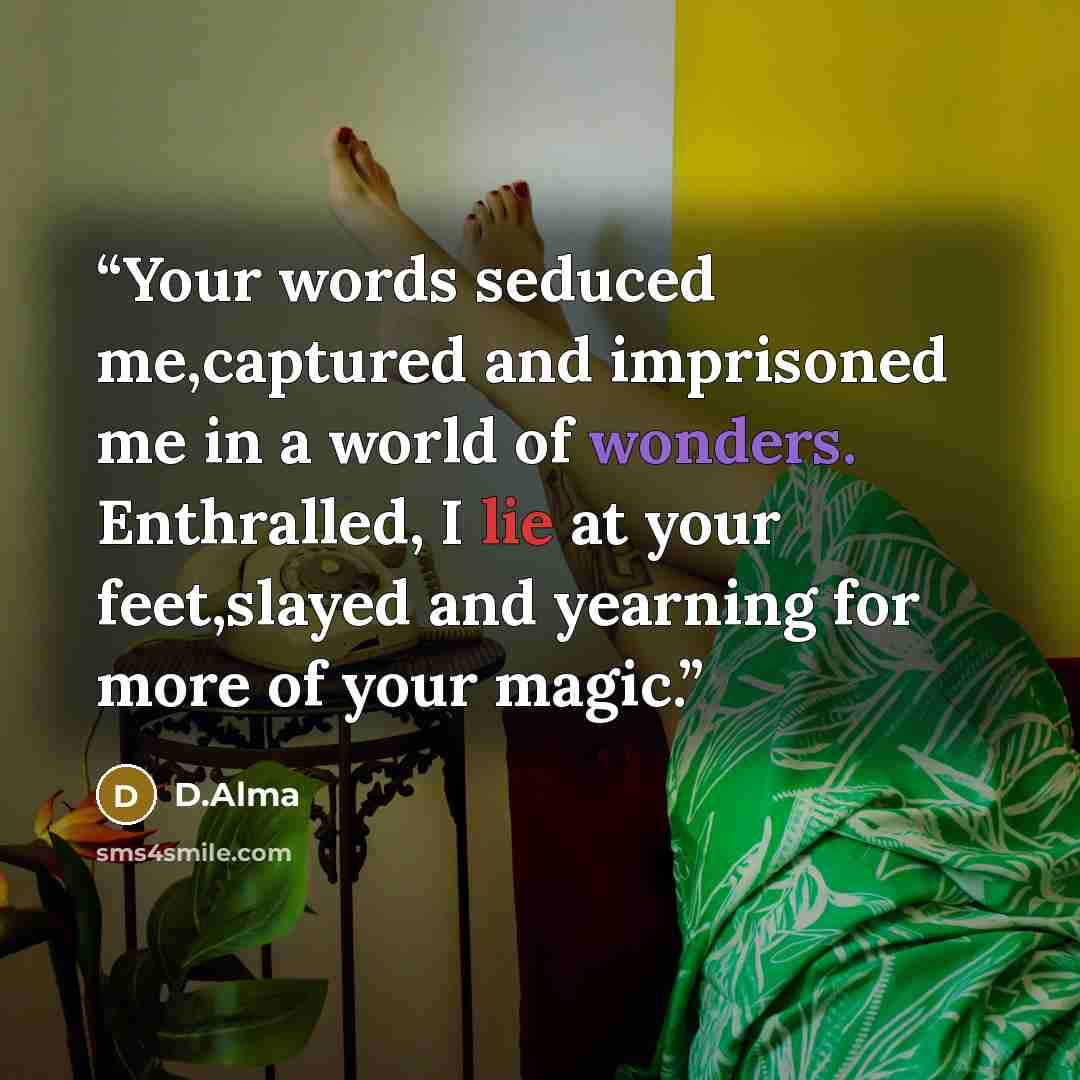 “Your words seduced me,captured and imprisoned me in a world of wonders. Enthralled, I lie at your feet,slayed and yearning for more of your magic.” quote by D.Alma
