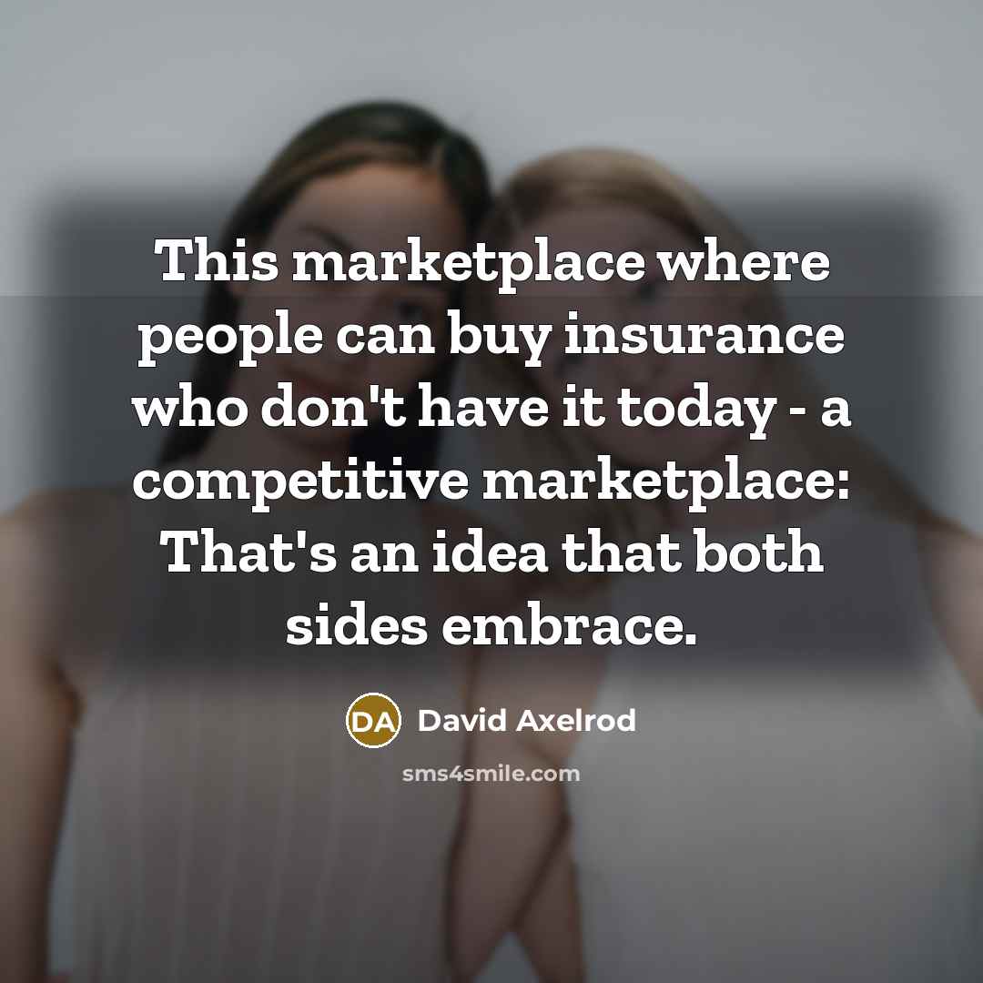 “This marketplace where people can buy insurance who don't have it today - a competitive marketplace: That's an idea that both sides embrace.” quote by David Axelrod