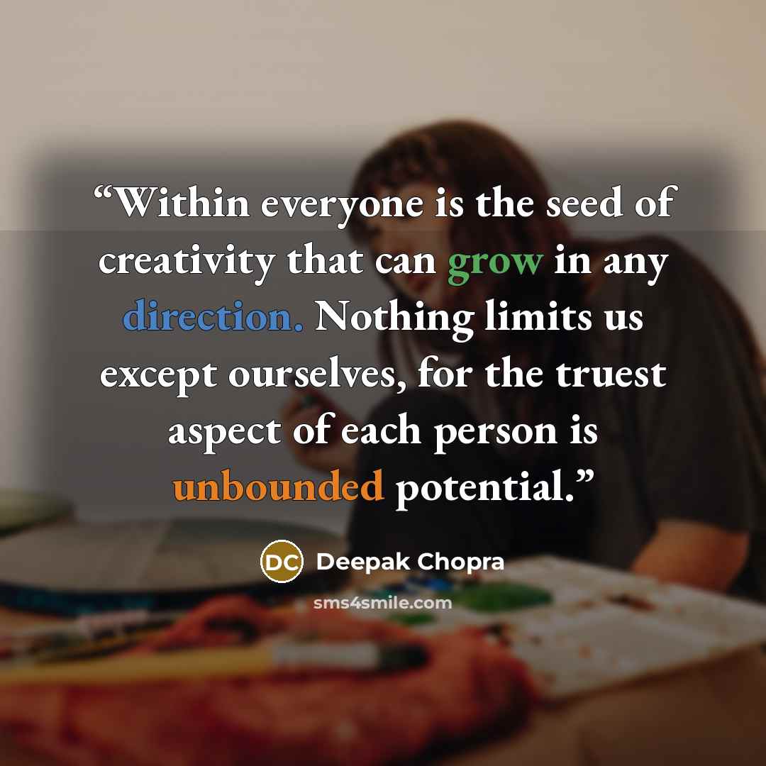 “Within everyone is the seed of creativity that can grow in any direction. Nothing limits us except ourselves, for the truest aspect of each person is unbounded potential.” quote by Deepak Chopra