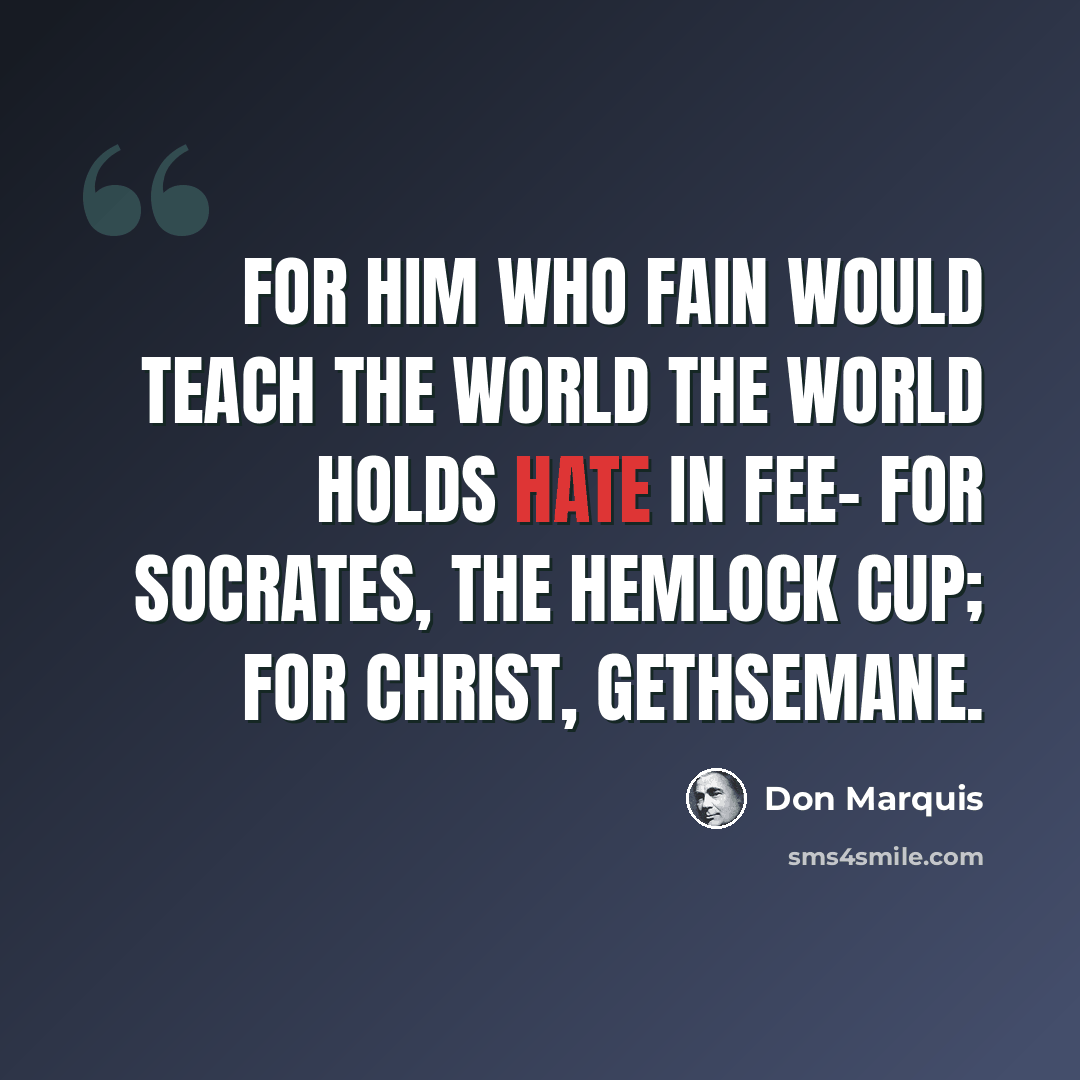 “For him who fain would teach the world The world holds hate in fee- For Socrates, the hemlock cup; For Christ, Gethsemane.” quote by Don Marquis