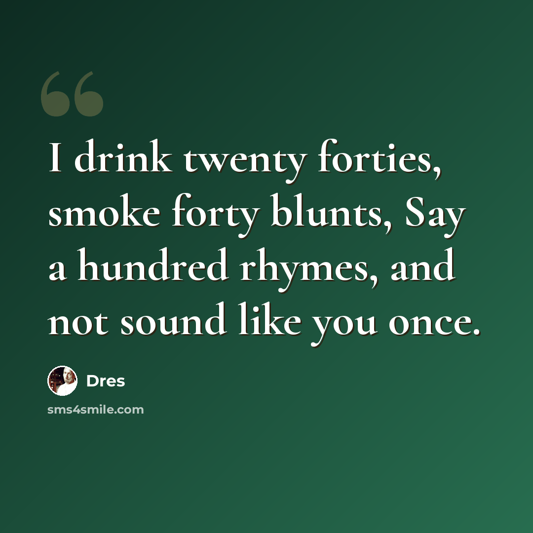 “I drink twenty forties, smoke forty blunts, Say a hundred rhymes, and not sound like you once.” quote by Dres