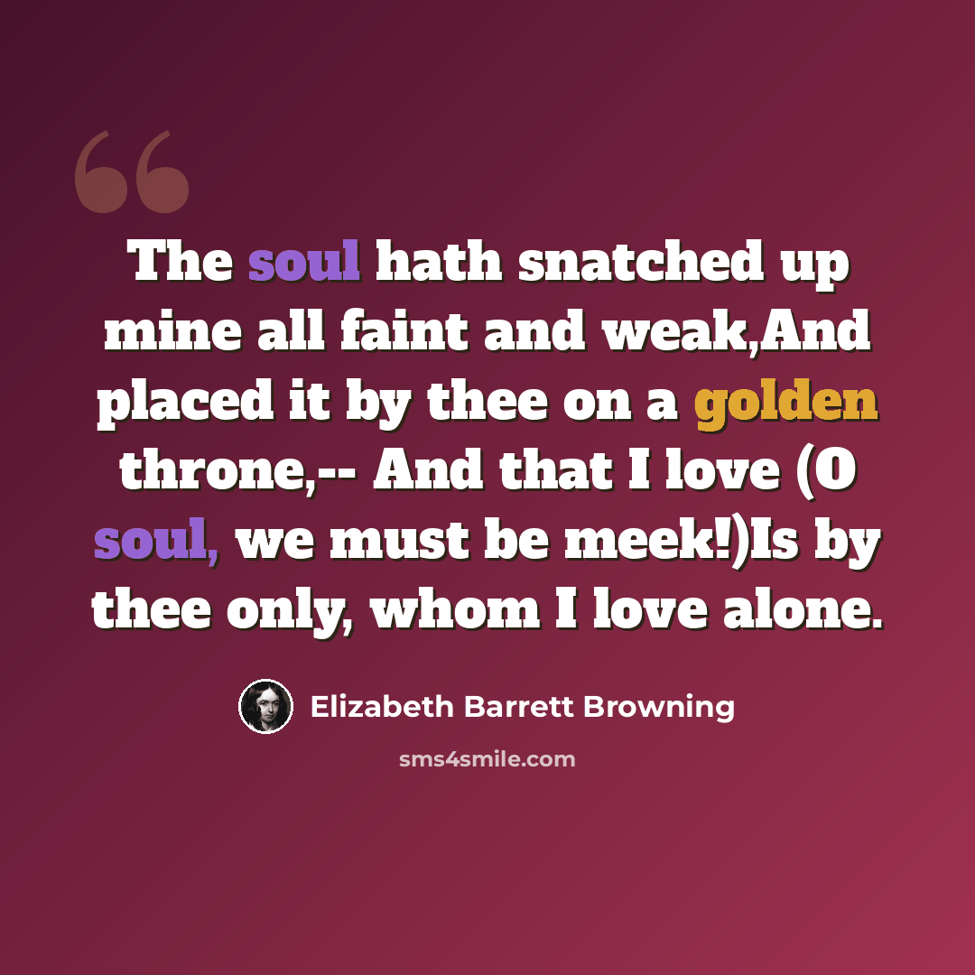 “The soul hath snatched up mine all faint and weak,And placed it by thee on a golden throne,-- And that I love (O soul, we must be meek!)Is by thee only, whom I love alone.” quote by Elizabeth Barrett Browning