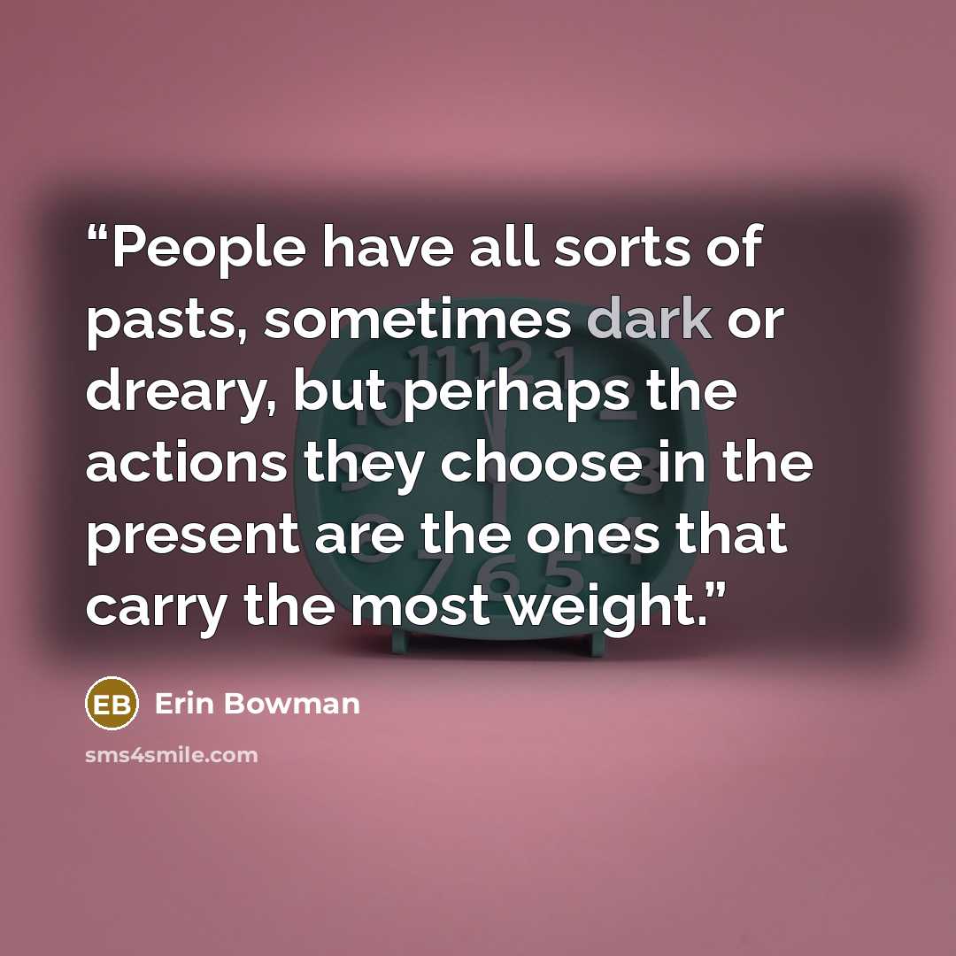 “People have all sorts of pasts, sometimes dark or dreary, but perhaps the actions they choose in the present are the ones that carry the most weight.” quote by Erin Bowman