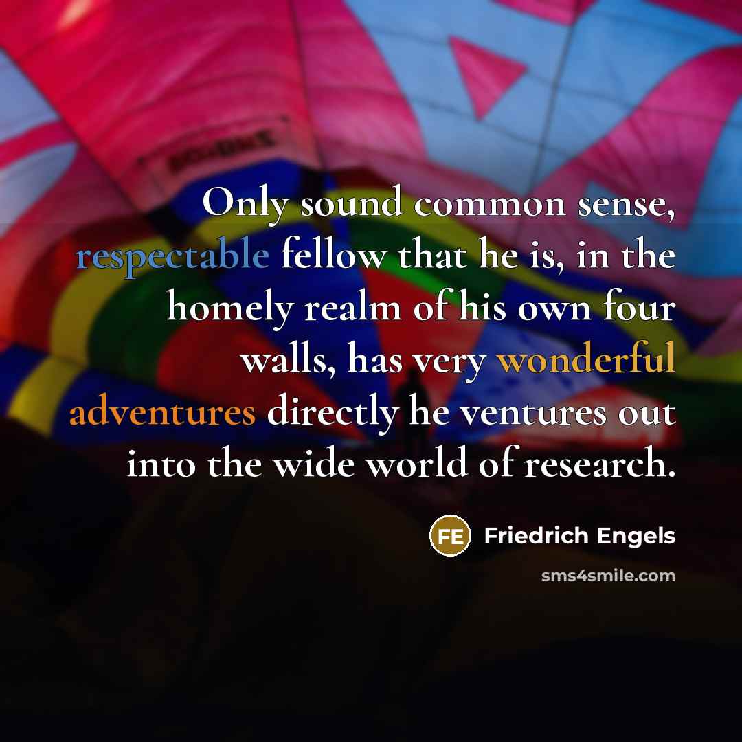 “Only sound common sense, respectable fellow that he is, in the homely realm of his own four walls, has very wonderful adventures directly he ventures out into the wide world of research.” quote by Friedrich Engels