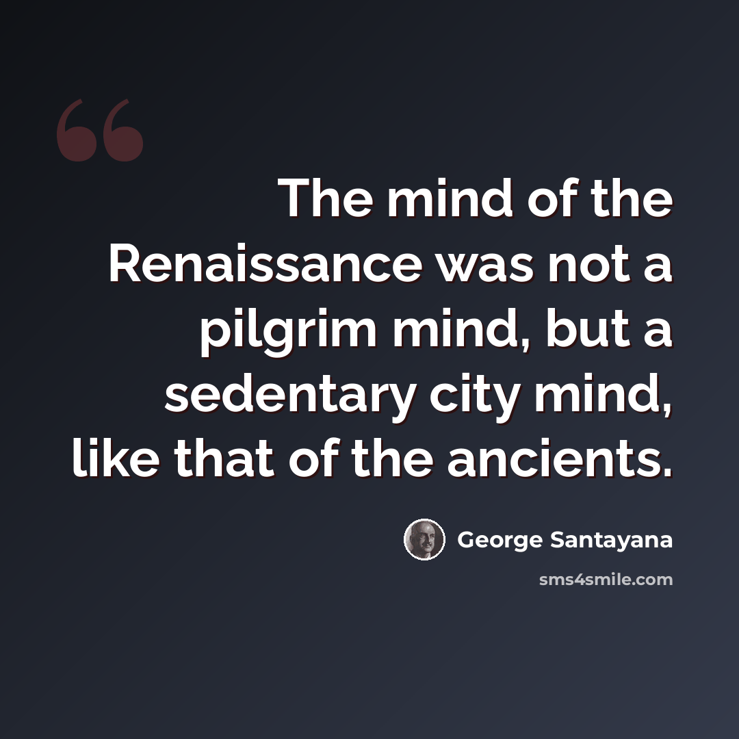 “The mind of the Renaissance was not a pilgrim mind, but a sedentary city mind, like that of the ancients.” quote by George Santayana