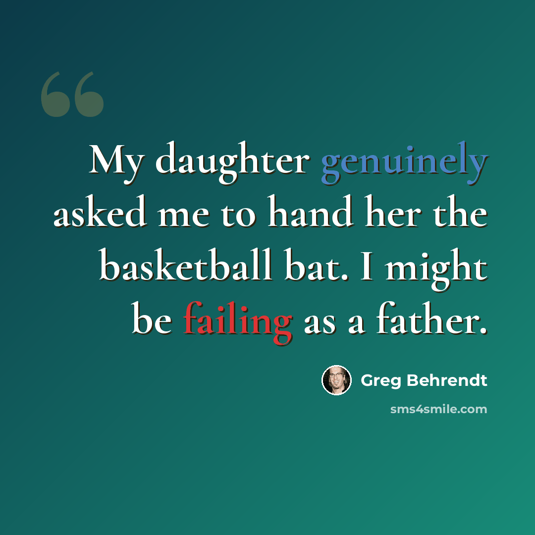 “My daughter genuinely asked me to hand her the basketball bat. I might be failing as a father.” quote by Greg Behrendt