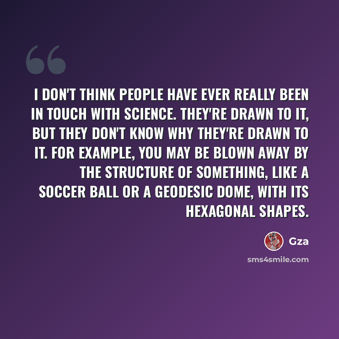 “I don't think people have ever really been in touch with science. They're drawn to it, but they don't know why they're drawn to it. For example, you may be blown away by the structure of something, like a soccer ball or a geodesic dome, with its hexagonal shapes.” quote by Gza