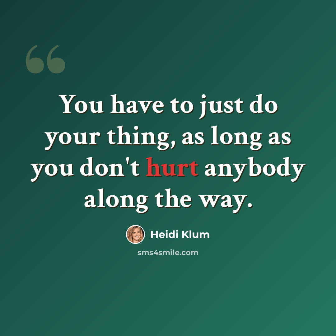 “You have to just do your thing, as long as you don't hurt anybody along the way.” quote by Heidi Klum