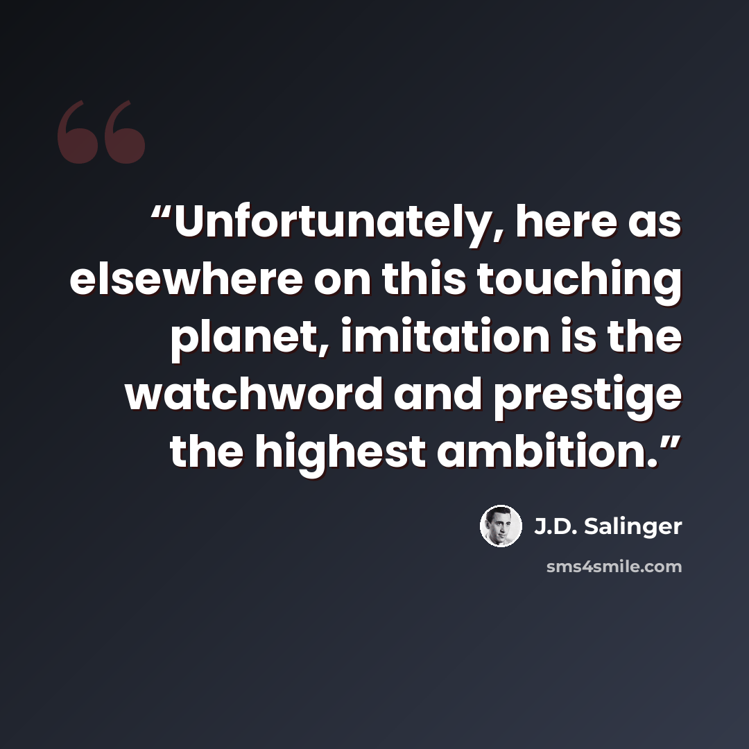“Unfortunately, here as elsewhere on this touching planet, imitation is the watchword and prestige the highest ambition.” quote by J.D. Salinger