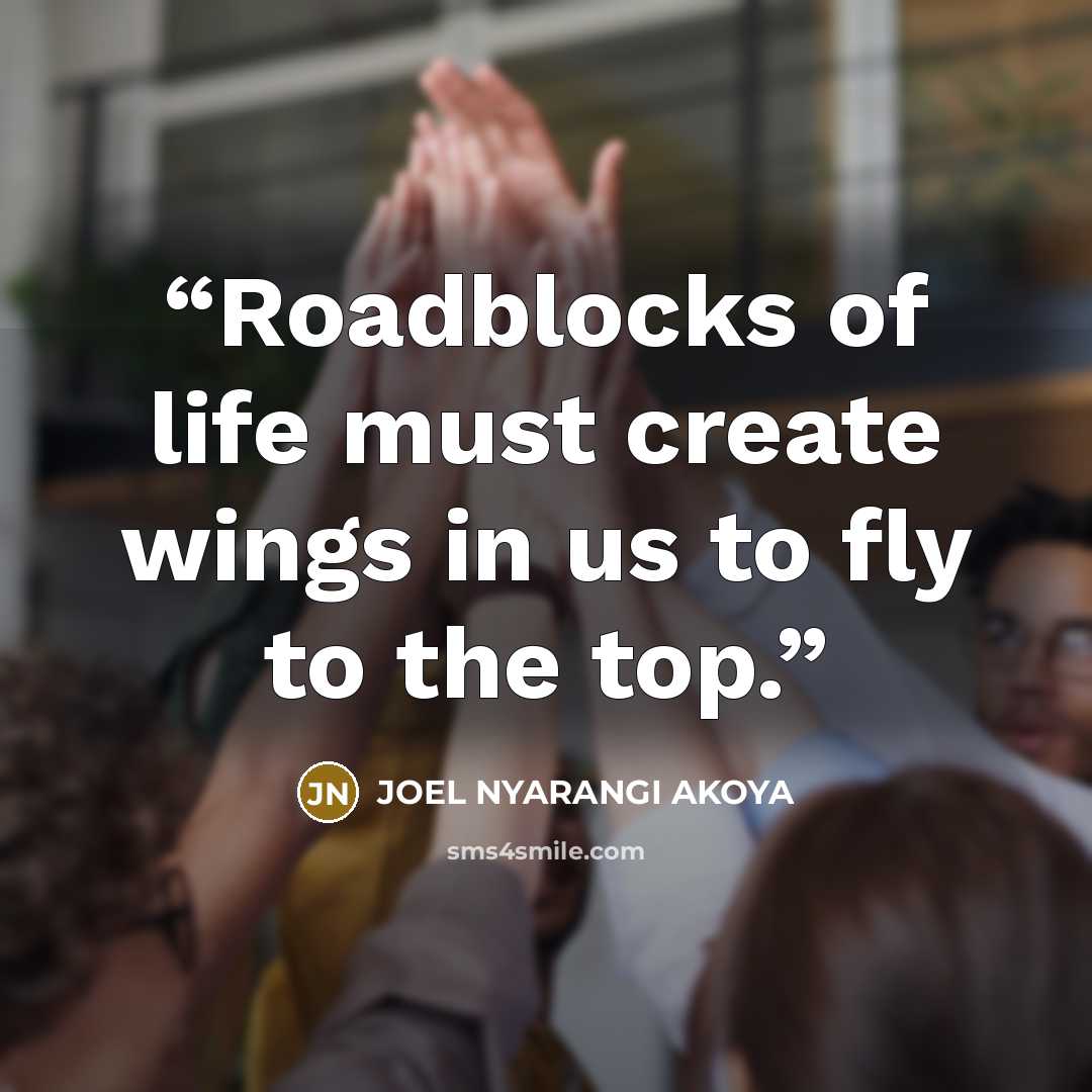 “Roadblocks of life must create wings in us to fly to the top.” quote by JOEL NYARANGI AKOYA