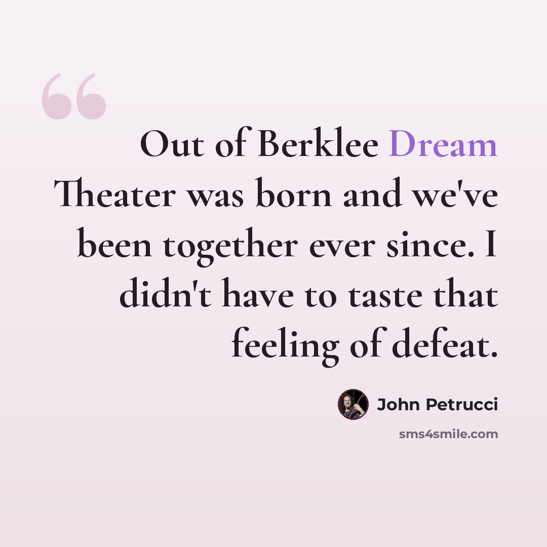 “Out of Berklee Dream Theater was born and we've been together ever since. I didn't have to taste that feeling of defeat.” quote by John Petrucci