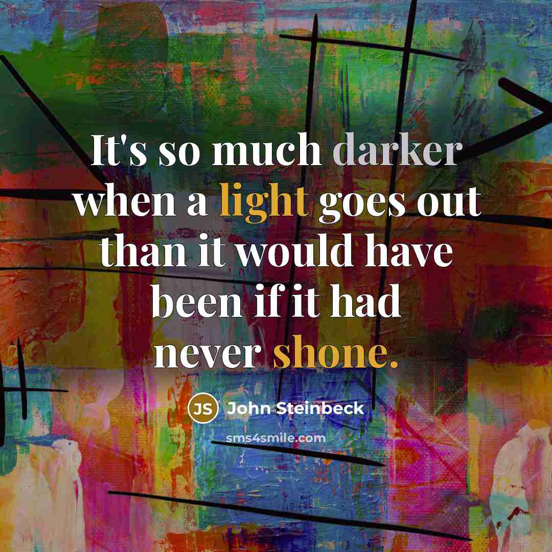 “It's so much darker when a light goes out than it would have been if it had never shone.” quote by John Steinbeck