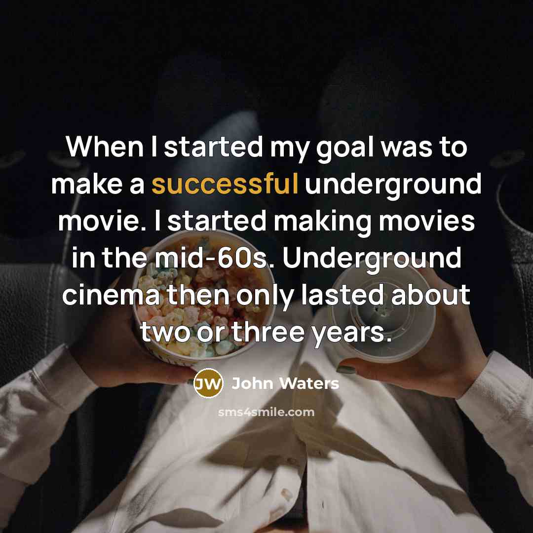 “When I started my goal was to make a successful underground movie. I started making movies in the mid-60s. Underground cinema then only lasted about two or three years.” quote by John Waters