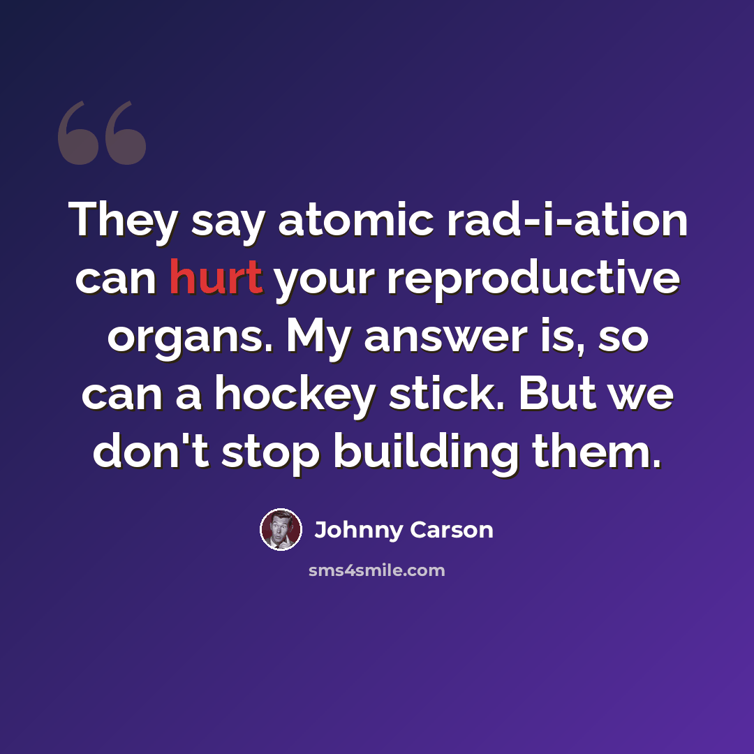 “They say atomic rad-i-ation can hurt your reproductive organs. My answer is, so can a hockey stick. But we don't stop building them.” quote by Johnny Carson