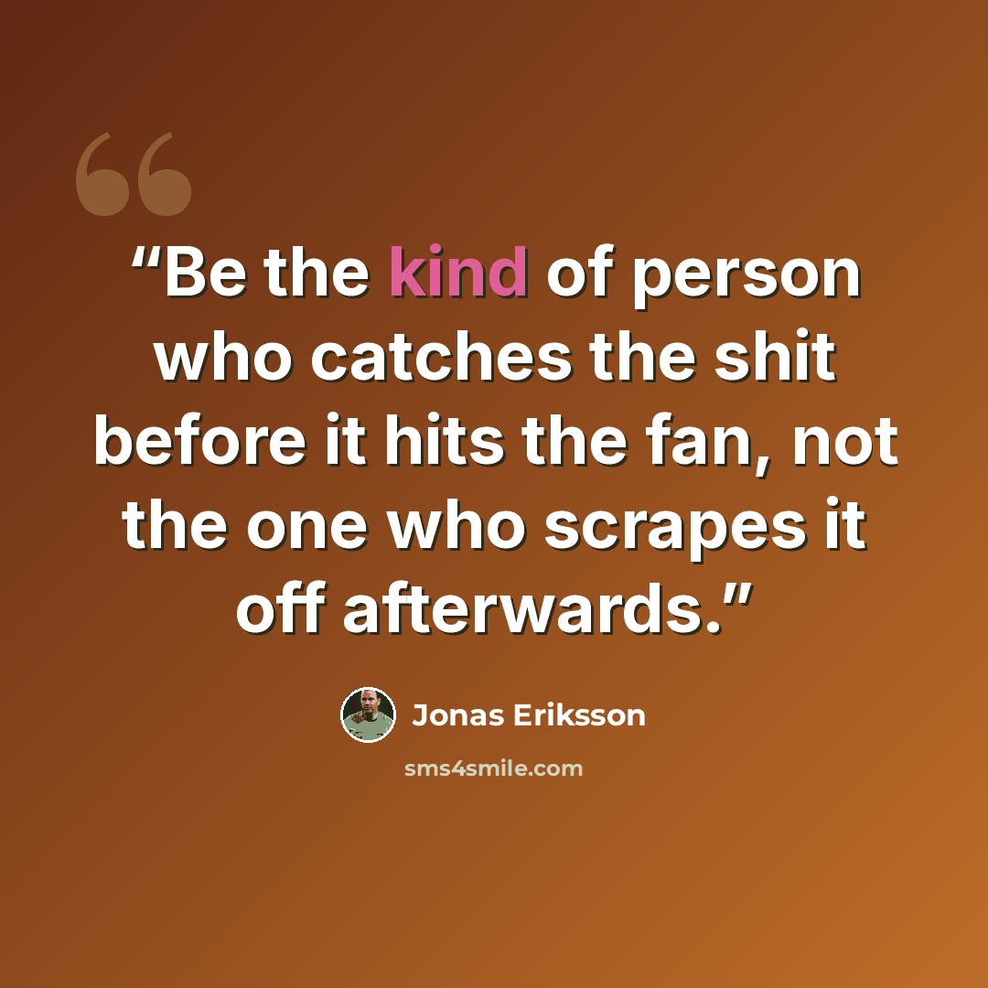 “Be the kind of person who catches the shit before it hits the fan, not the one who scrapes it off afterwards.” quote by Jonas Eriksson