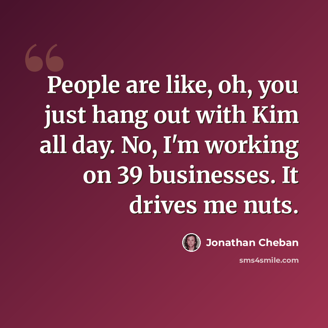 “People are like, oh, you just hang out with Kim all day. No, I'm working on 39 businesses. It drives me nuts.” quote by Jonathan Cheban