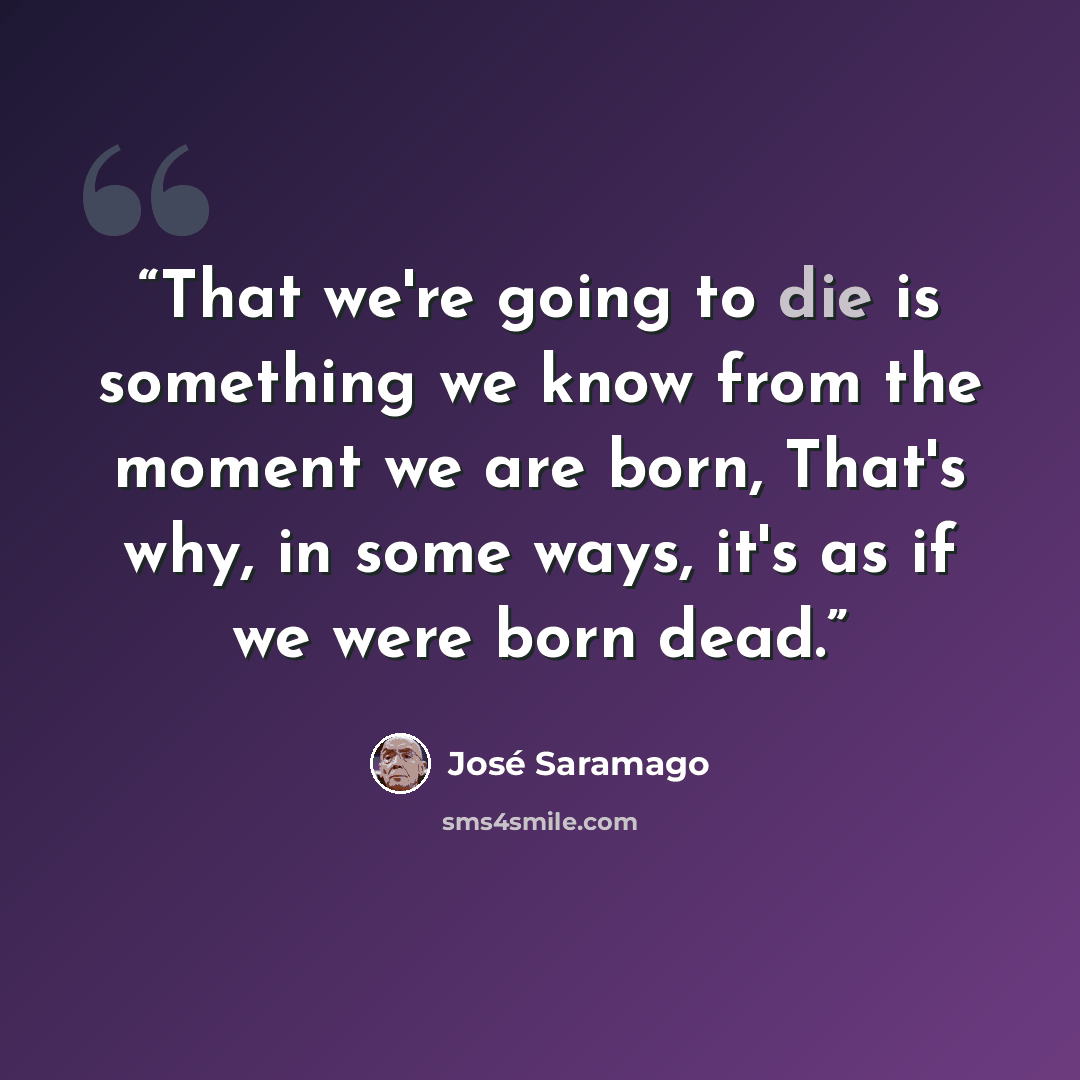 “That we're going to die is something we know from the moment we are born, That's why, in some ways, it's as if we were born dead.” quote by José Saramago