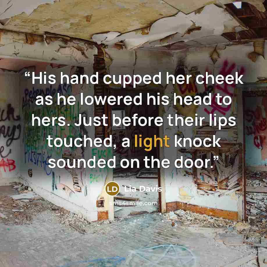 “His hand cupped her cheek as he lowered his head to hers. Just before their lips touched, a light knock sounded on the door.” quote by Lia Davis