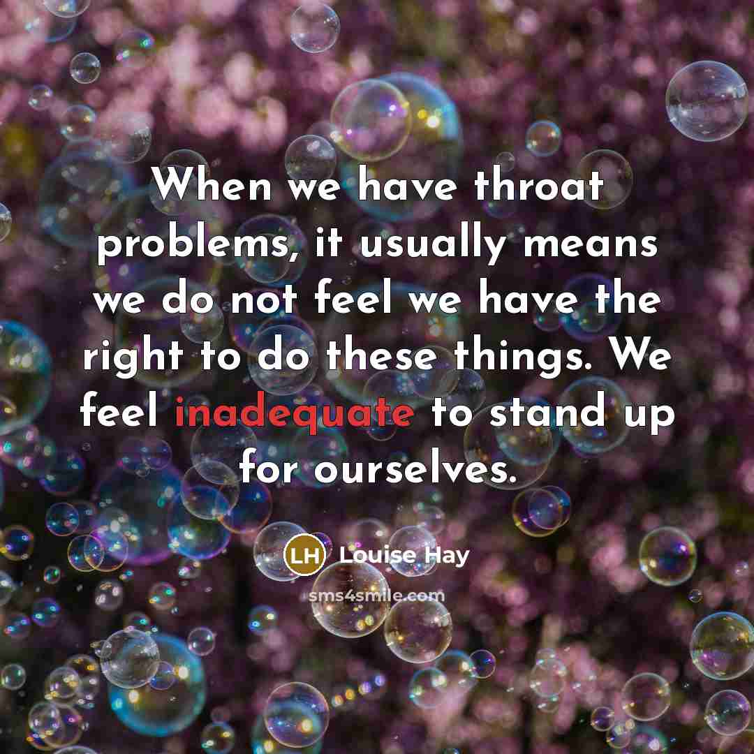 “When we have throat problems, it usually means we do not feel we have the right to do these things. We feel inadequate to stand up for ourselves.” quote by Louise Hay
