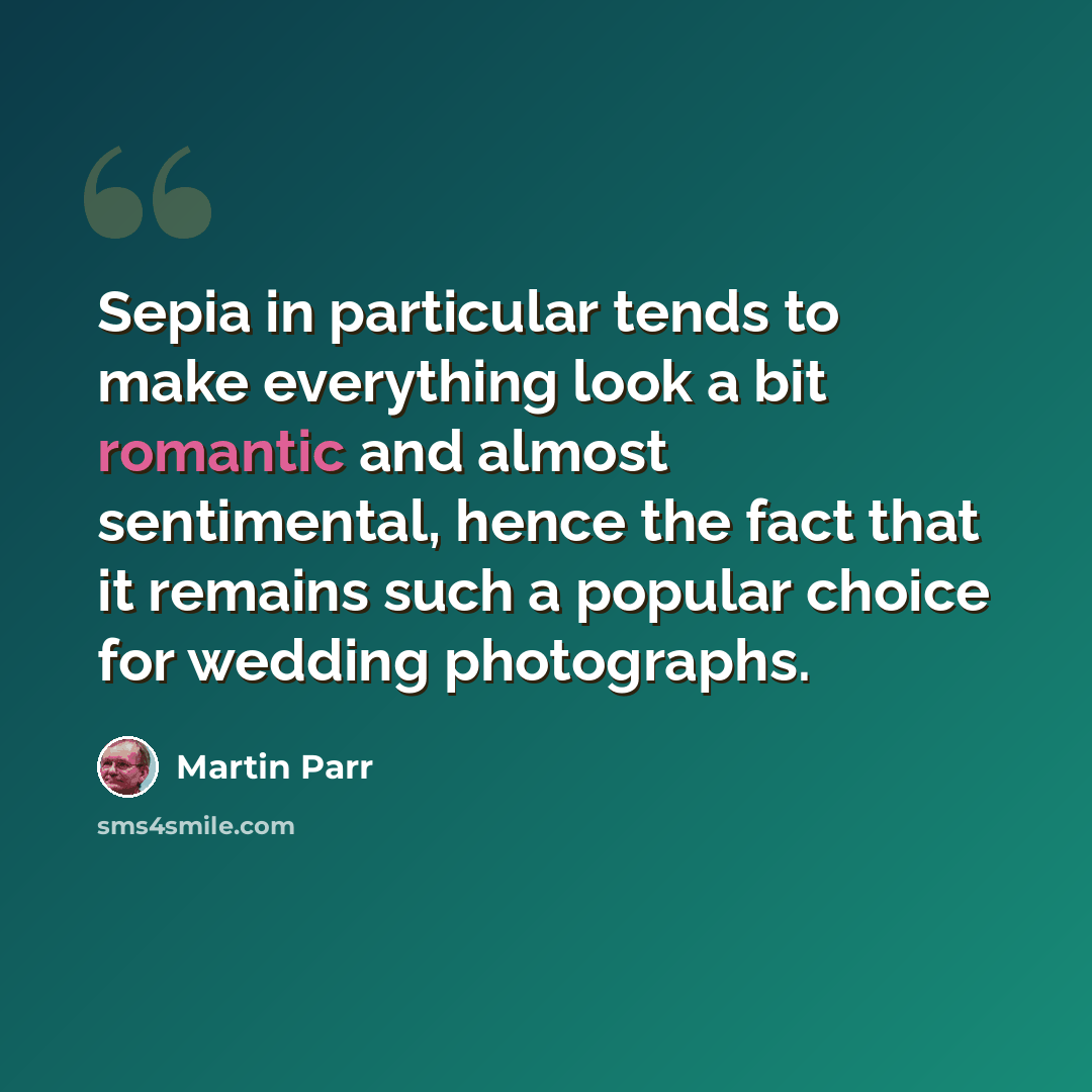 “Sepia in particular tends to make everything look a bit romantic and almost sentimental, hence the fact that it remains such a popular choice for wedding photographs.” quote by Martin Parr