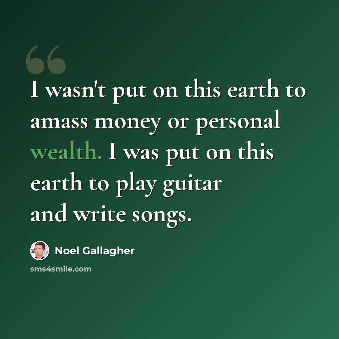 “I wasn't put on this earth to amass money or personal wealth. I was put on this earth to play guitar and write songs.” quote by Noel Gallagher