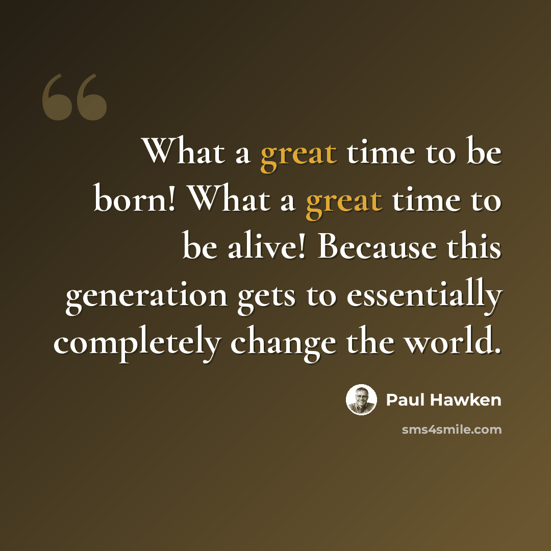“What a great time to be born! What a great time to be alive! Because this generation gets to essentially completely change the world.” quote by Paul Hawken